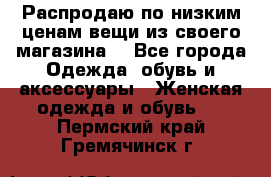 Распродаю по низким ценам вещи из своего магазина  - Все города Одежда, обувь и аксессуары » Женская одежда и обувь   . Пермский край,Гремячинск г.